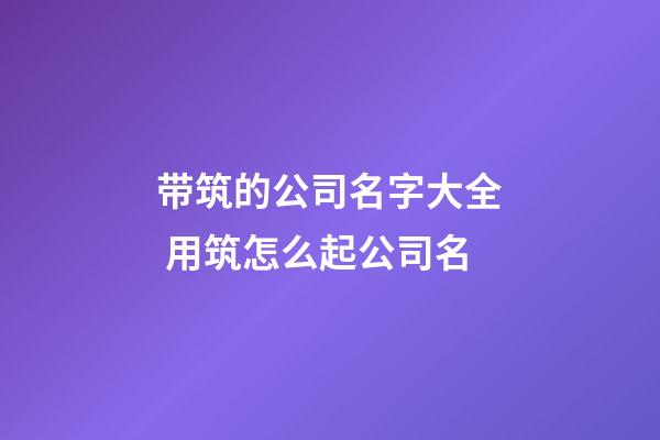 带筑的公司名字大全 用筑怎么起公司名-第1张-公司起名-玄机派